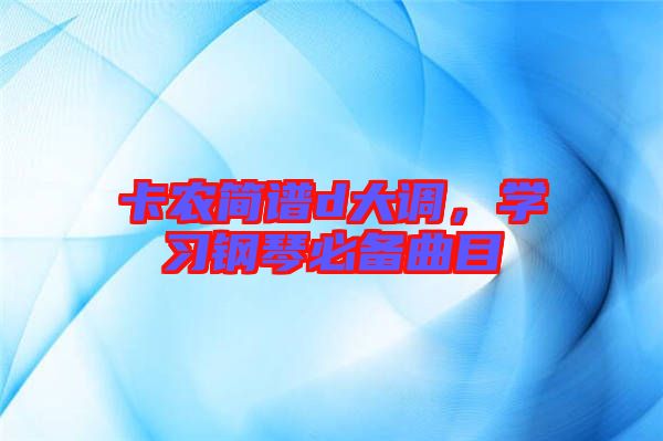 卡農(nóng)簡譜d大調(diào)，學(xué)習(xí)鋼琴必備曲目