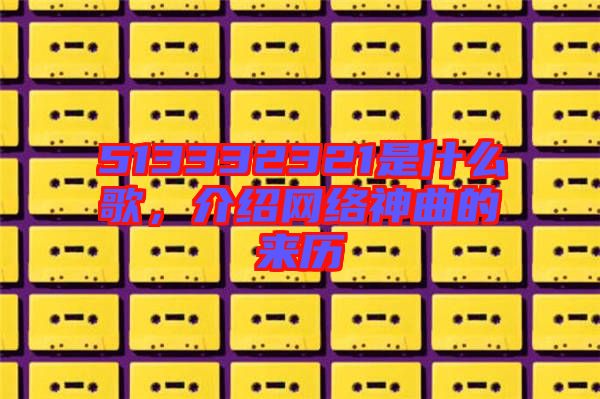 513332321是什么歌，介紹網(wǎng)絡(luò)神曲的來(lái)歷