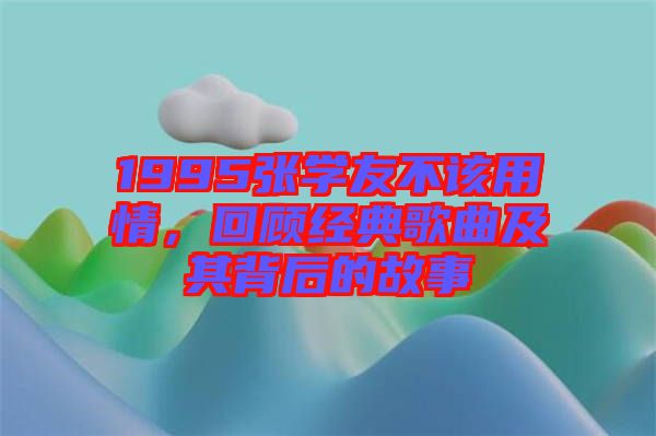 1995張學友不該用情，回顧經典歌曲及其背后的故事