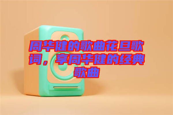 周華健的歌曲花旦歌詞，享周華健的經(jīng)典歌曲