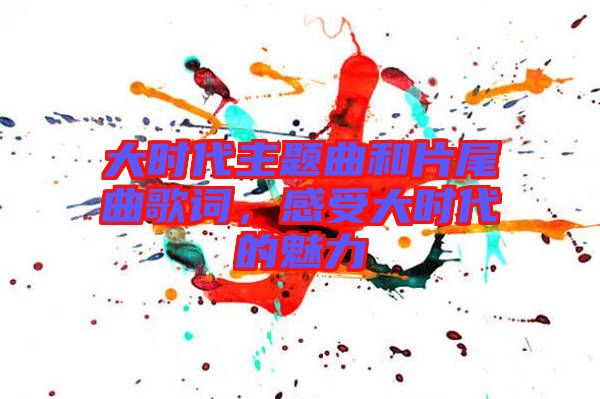 大時(shí)代主題曲和片尾曲歌詞，感受大時(shí)代的魅力