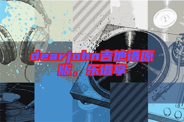 dearjohn吉他譜原版，樂譜享