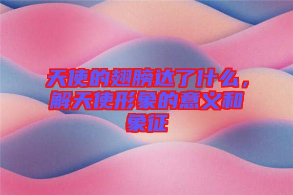 天使的翅膀達(dá)了什么，解天使形象的意義和象征