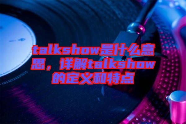 talkshow是什么意思，詳解talkshow的定義和特點(diǎn)
