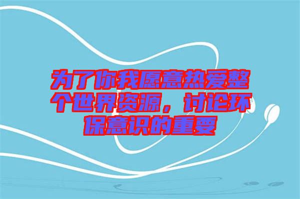 為了你我愿意熱愛(ài)整個(gè)世界資源，討論環(huán)保意識(shí)的重要