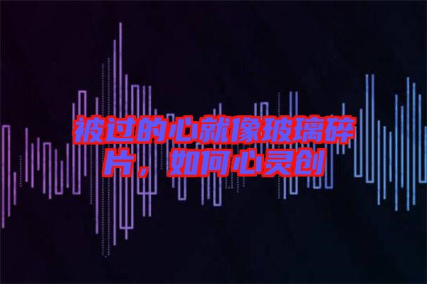 被過的心就像玻璃碎片，如何心靈創(chuàng)