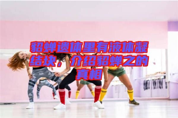 貂蟬遺體里有液體凝結(jié)塊，介紹貂蟬之的真相