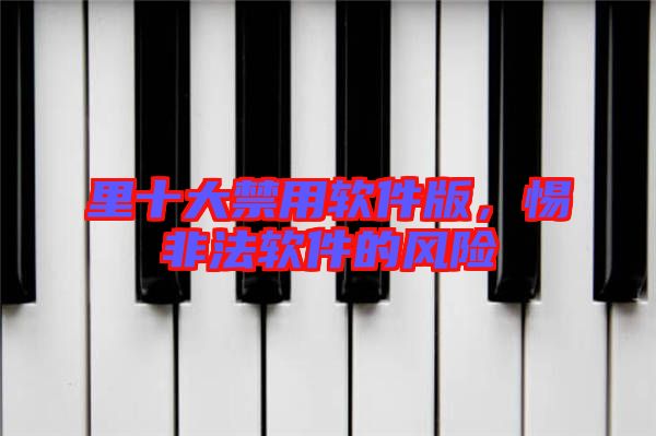 里十大禁用軟件版，惕非法軟件的風(fēng)險(xiǎn)
