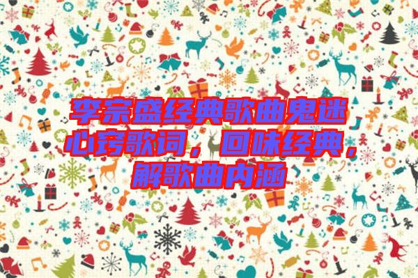 李宗盛經(jīng)典歌曲鬼迷心竅歌詞，回味經(jīng)典，解歌曲內涵