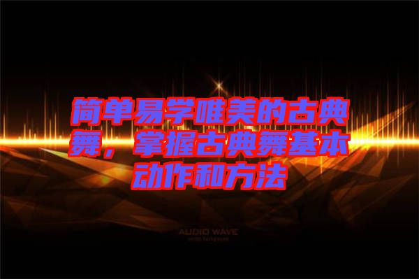 簡單易學(xué)唯美的古典舞，掌握古典舞基本動作和方法