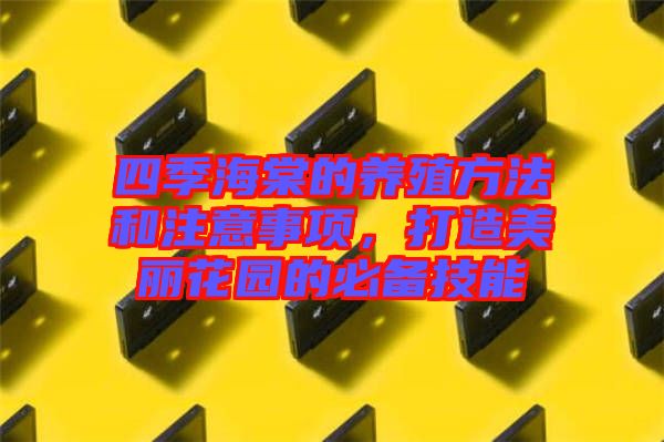 四季海棠的養(yǎng)殖方法和注意事項，打造美麗花園的必備技能