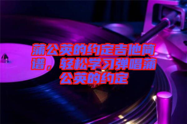 蒲公英的約定吉他簡譜，輕松學習彈唱蒲公英的約定