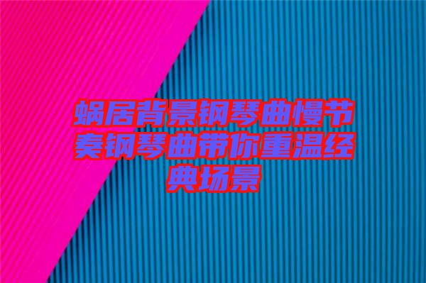 蝸居背景鋼琴曲慢節(jié)奏鋼琴曲帶你重溫經(jīng)典場景