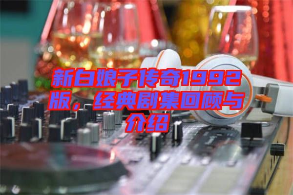 新白娘子傳奇1992版，經(jīng)典劇集回顧與介紹