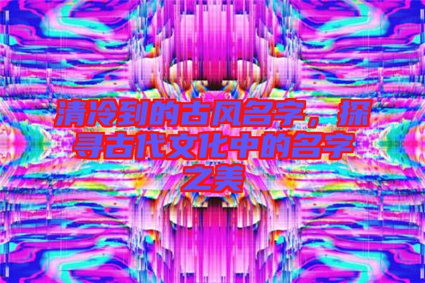 清冷到的古風名字，探尋古代文化中的名字之美