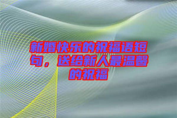 新婚快樂的祝福語短句，送給新人最溫馨的祝福