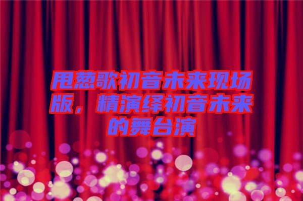 甩蔥歌初音未來現(xiàn)場(chǎng)版，精演繹初音未來的舞臺(tái)演