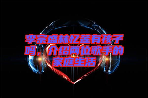 李宗盛林憶蓮有孩子嗎，介紹兩位歌手的家庭生活