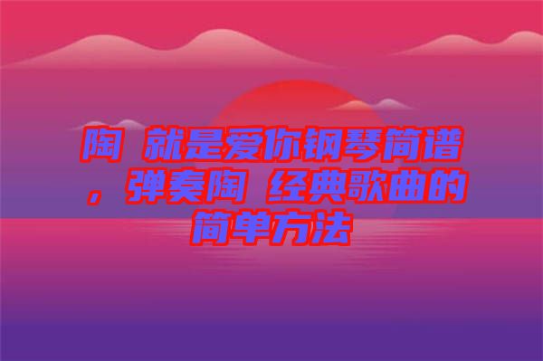 陶喆就是愛你鋼琴簡譜，彈奏陶喆經(jīng)典歌曲的簡單方法