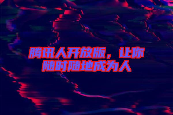 騰訊人開放版，讓你隨時(shí)隨地成為人