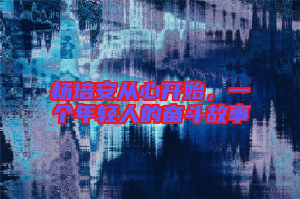 楊培安從心開始，一個(gè)年輕人的奮斗故事