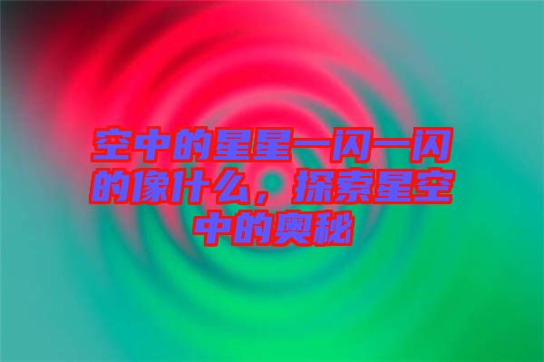 空中的星星一閃一閃的像什么，探索星空中的奧秘