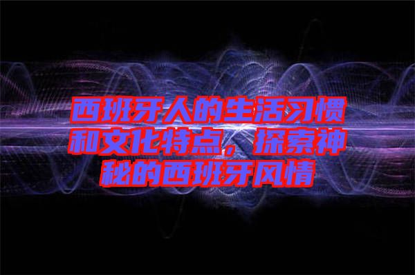 西班牙人的生活習(xí)慣和文化特點(diǎn)，探索神秘的西班牙風(fēng)情