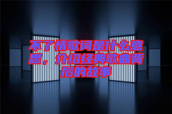不了情歌詞是什么意思，介紹經(jīng)典歌曲背后的故事