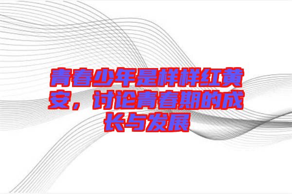 青春少年是樣樣紅黃安，討論青春期的成長(zhǎng)與發(fā)展