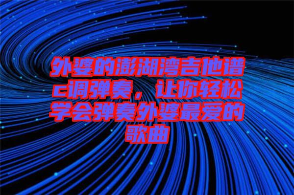 外婆的澎湖灣吉他譜c調(diào)彈奏，讓你輕松學(xué)會彈奏外婆最愛的歌曲