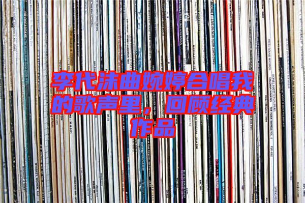 李代沫曲婉婷合唱我的歌聲里，回顧經典作品