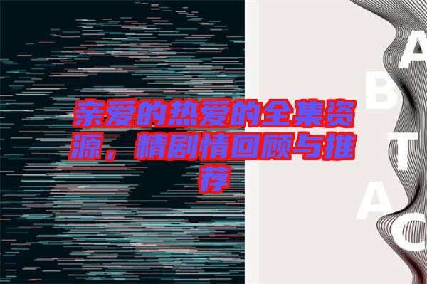 親愛(ài)的熱愛(ài)的全集資源，精劇情回顧與推薦