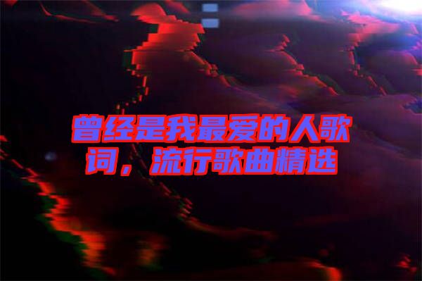 曾經(jīng)是我最愛的人歌詞，流行歌曲精選