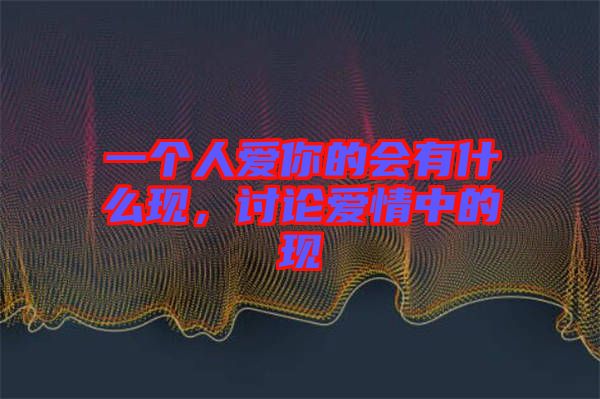一個(gè)人愛(ài)你的會(huì)有什么現(xiàn)，討論愛(ài)情中的現(xiàn)