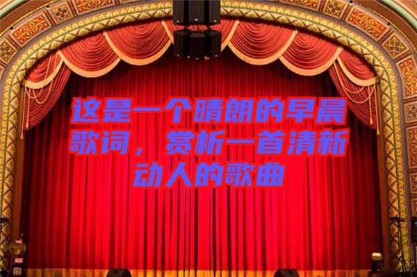 這是一個(gè)晴朗的早晨歌詞，賞析一首清新動(dòng)人的歌曲