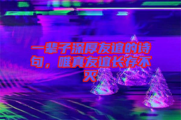 一輩子深厚友誼的詩(shī)句，唯真友誼長(zhǎng)存不滅