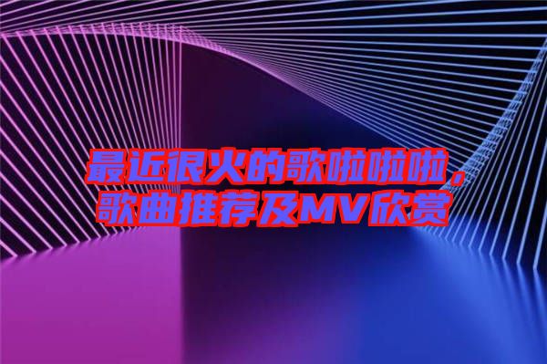 最近很火的歌啦啦啦，歌曲推薦及MV欣賞