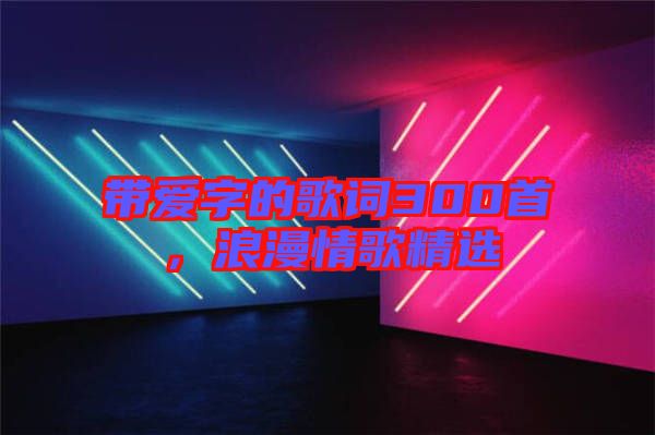 帶愛(ài)字的歌詞300首，浪漫情歌精選