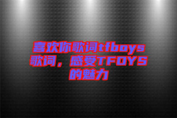 喜歡你歌詞tfboys歌詞，感受TFOYS的魅力