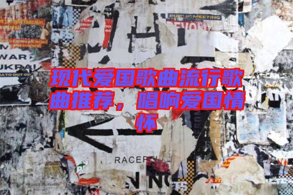 現(xiàn)代愛國歌曲流行歌曲推薦，唱響愛國情懷