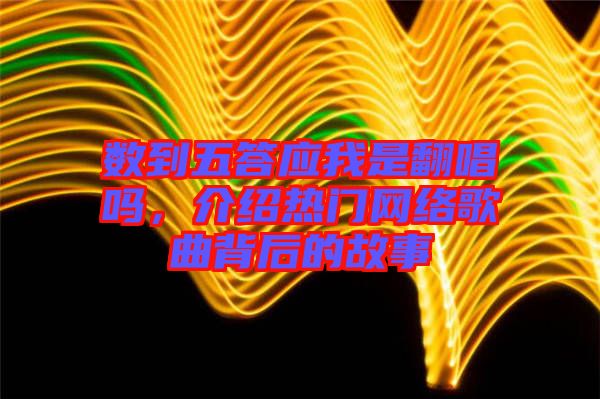 數(shù)到五答應我是翻唱嗎，介紹熱門網(wǎng)絡歌曲背后的故事