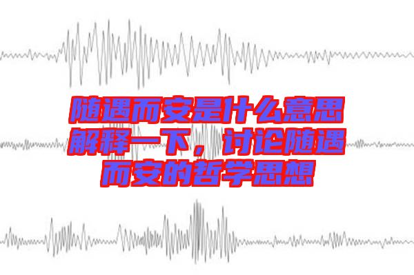 隨遇而安是什么意思解釋一下，討論隨遇而安的哲學(xué)思想