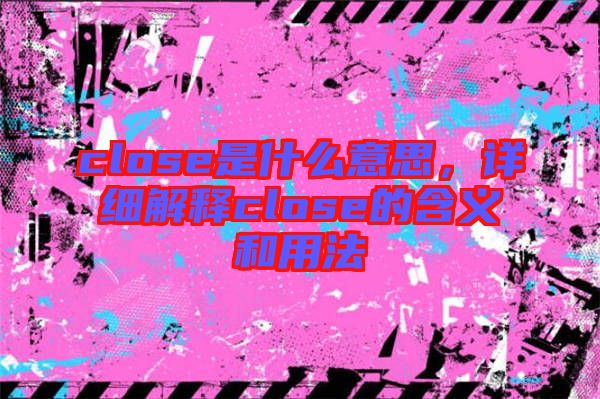 close是什么意思，詳細(xì)解釋close的含義和用法