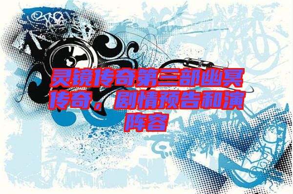 靈鏡傳奇第三部幽冥傳奇，劇情預(yù)告和演陣容