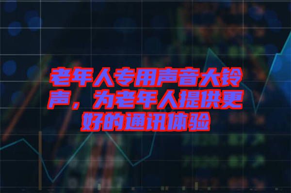老年人專用聲音大鈴聲，為老年人提供更好的通訊體驗(yàn)