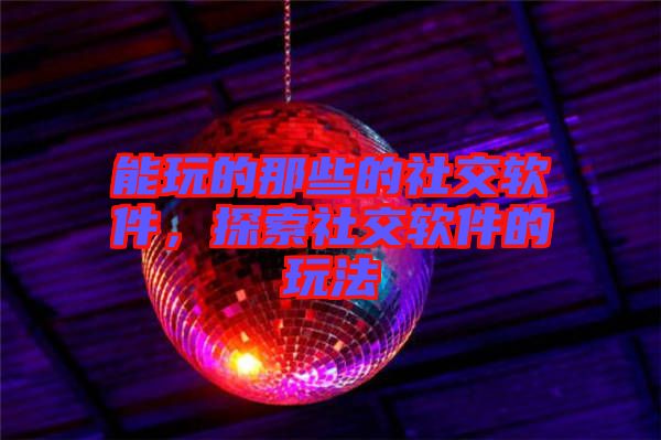 能玩的那些的社交軟件，探索社交軟件的玩法