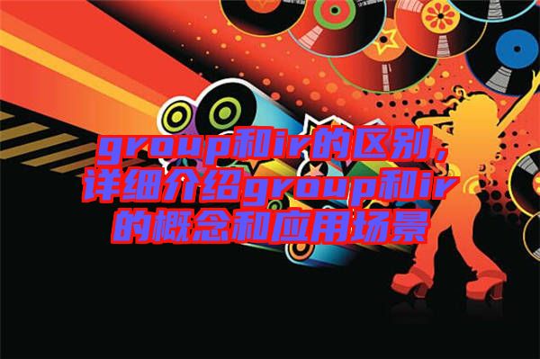 group和ir的區(qū)別，詳細介紹group和ir的概念和應(yīng)用場景
