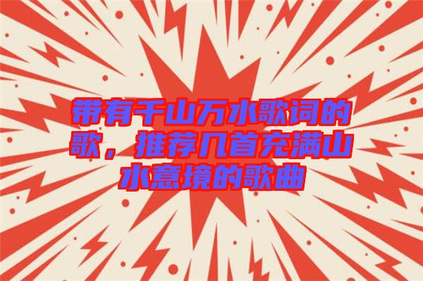 帶有千山萬(wàn)水歌詞的歌，推薦幾首充滿(mǎn)山水意境的歌曲