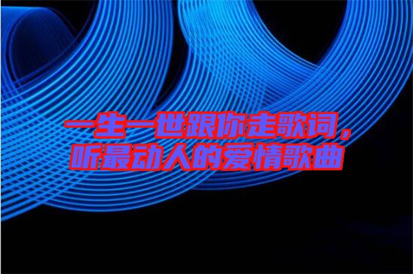 一生一世跟你走歌詞，聽最動(dòng)人的愛情歌曲