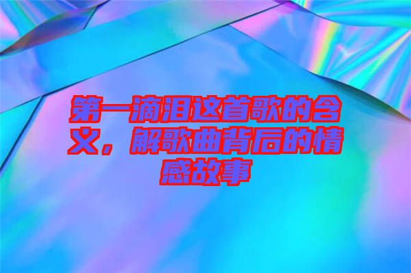 第一滴淚這首歌的含義，解歌曲背后的情感故事